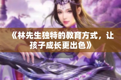 《林先生独特的教育方式，让孩子成长更出色》