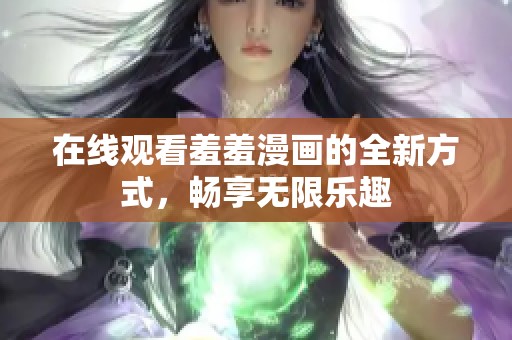 在线观看羞羞漫画的全新方式，畅享无限乐趣