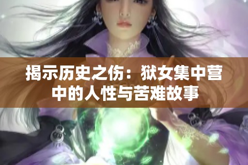 揭示历史之伤：狱女集中营中的人性与苦难故事