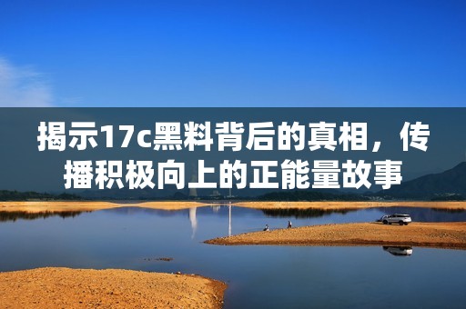 揭示17c黑料背后的真相，传播积极向上的正能量故事