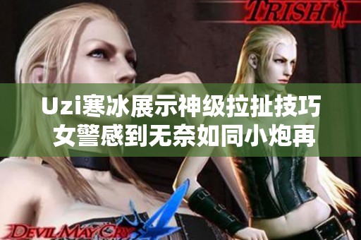 Uzi寒冰展示神级拉扯技巧 女警感到无奈如同小炮再现