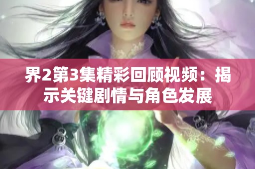 界2第3集精彩回顾视频：揭示关键剧情与角色发展