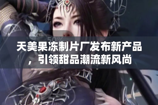 天美果冻制片厂发布新产品，引领甜品潮流新风尚