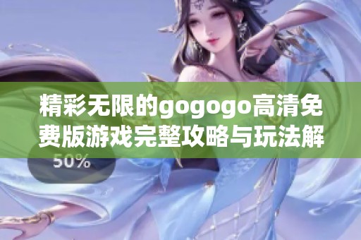 精彩无限的gogogo高清免费版游戏完整攻略与玩法解析