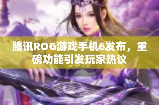 腾讯ROG游戏手机6发布，重磅功能引发玩家热议