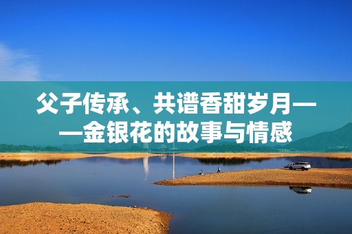 父子传承、共谱香甜岁月——金银花的故事与情感