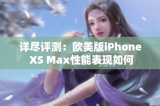 详尽评测：欧美版iPhone XS Max性能表现如何