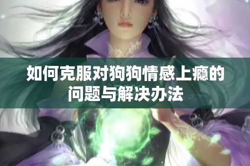 如何克服对狗狗情感上瘾的问题与解决办法