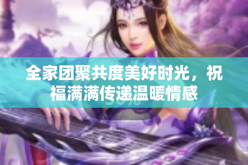 全家团聚共度美好时光，祝福满满传递温暖情感