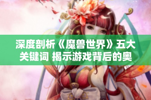 深度剖析《魔兽世界》五大关键词 揭示游戏背后的奥秘与魅力