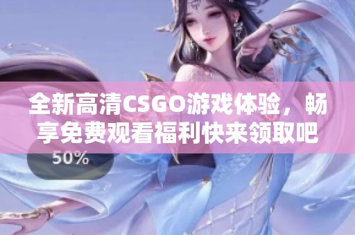 全新高清CSGO游戏体验，畅享免费观看福利快来领取吧