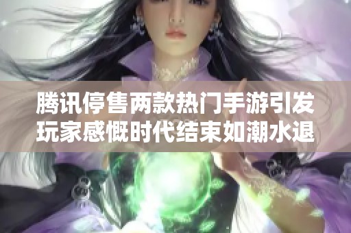 腾讯停售两款热门手游引发玩家感慨时代结束如潮水退去