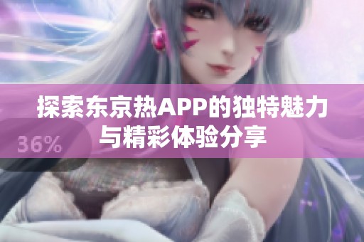 探索东京热APP的独特魅力与精彩体验分享