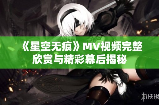 《星空无痕》MV视频完整欣赏与精彩幕后揭秘