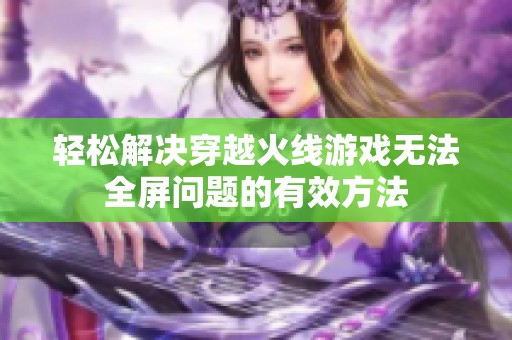 轻松解决穿越火线游戏无法全屏问题的有效方法