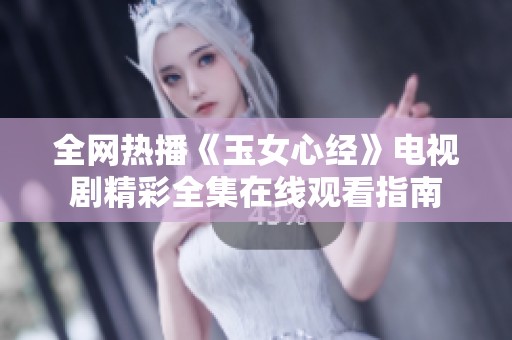 全网热播《玉女心经》电视剧精彩全集在线观看指南