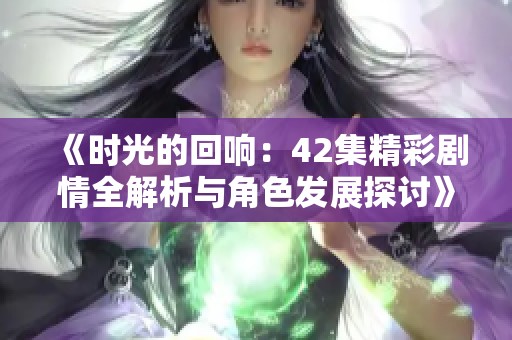 《时光的回响：42集精彩剧情全解析与角色发展探讨》