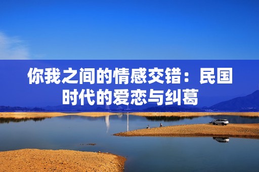 你我之间的情感交错：民国时代的爱恋与纠葛