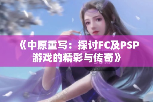 《中原重写：探讨FC及PSP游戏的精彩与传奇》