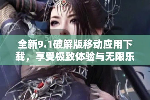 全新9.1破解版移动应用下载，享受极致体验与无限乐趣