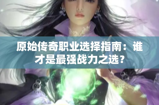 原始传奇职业选择指南：谁才是最强战力之选？