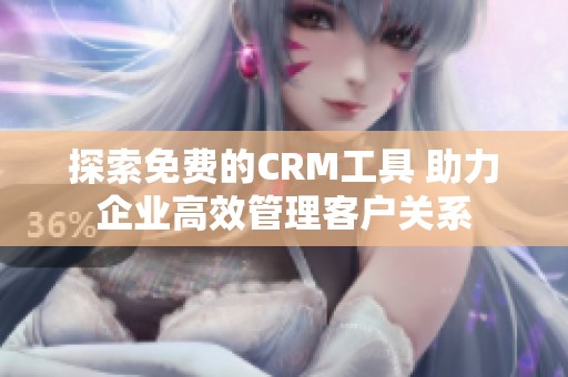 探索免费的CRM工具 助力企业高效管理客户关系