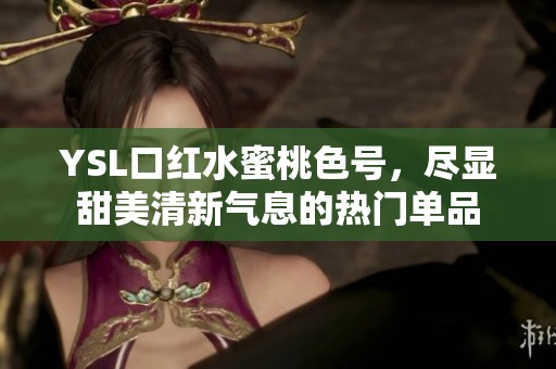 YSL口红水蜜桃色号，尽显甜美清新气息的热门单品