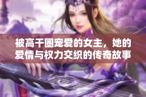 被高干圈宠爱的女主，她的爱情与权力交织的传奇故事