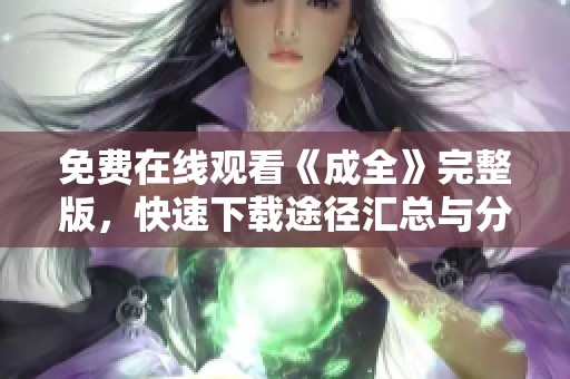 免费在线观看《成全》完整版，快速下载途径汇总与分享