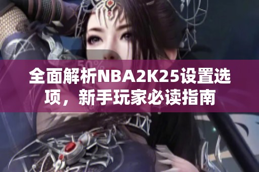 全面解析NBA2K25设置选项，新手玩家必读指南