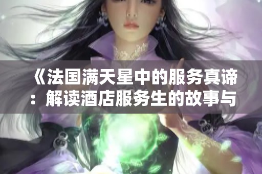 《法国满天星中的服务真谛：解读酒店服务生的故事与责任》