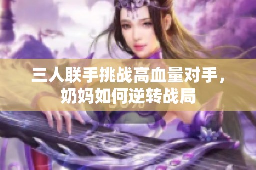 三人联手挑战高血量对手，奶妈如何逆转战局