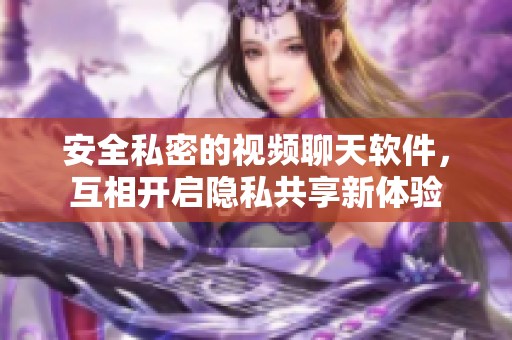 安全私密的视频聊天软件，互相开启隐私共享新体验