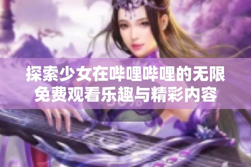 探索少女在哔哩哔哩的无限免费观看乐趣与精彩内容