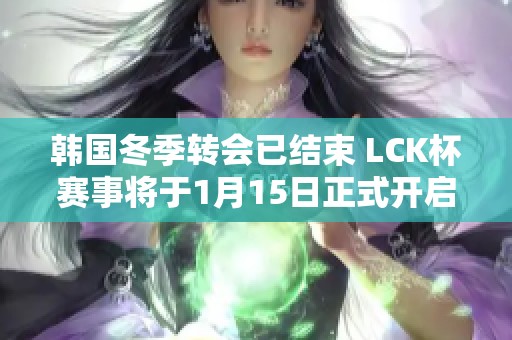 韩国冬季转会已结束 LCK杯赛事将于1月15日正式开启