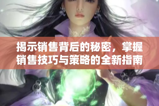 揭示销售背后的秘密，掌握销售技巧与策略的全新指南