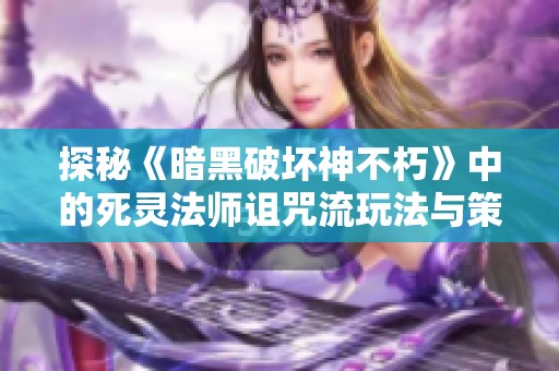 探秘《暗黑破坏神不朽》中的死灵法师诅咒流玩法与策略解析