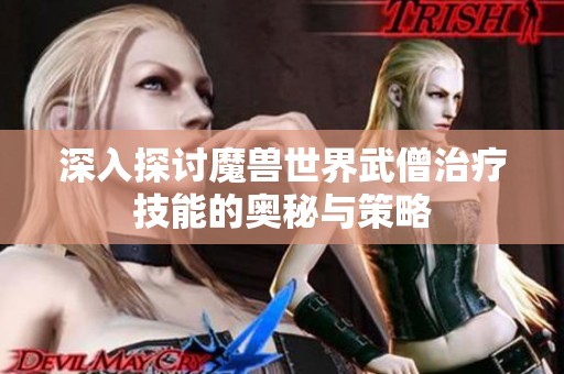 深入探讨魔兽世界武僧治疗技能的奥秘与策略