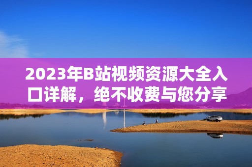 2023年B站视频资源大全入口详解，绝不收费与您分享