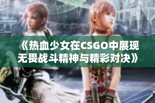 《热血少女在CSGO中展现无畏战斗精神与精彩对决》