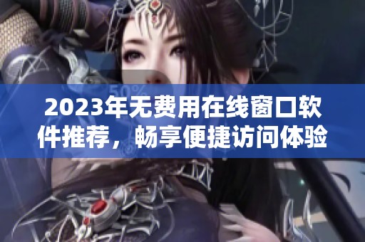 2023年无费用在线窗口软件推荐，畅享便捷访问体验