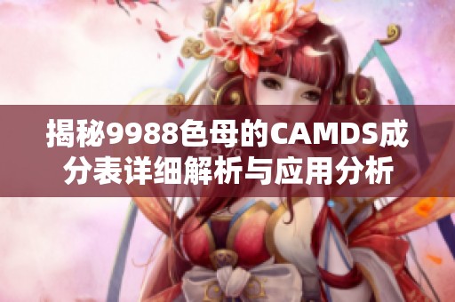 揭秘9988色母的CAMDS成分表详细解析与应用分析