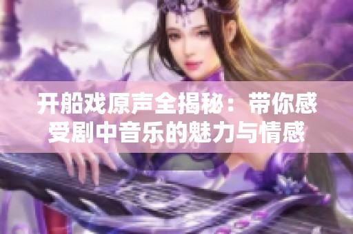 开船戏原声全揭秘：带你感受剧中音乐的魅力与情感