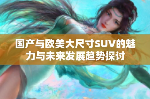 国产与欧美大尺寸SUV的魅力与未来发展趋势探讨