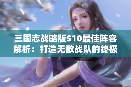 三国志战略版S10最佳阵容解析：打造无敌战队的终极指南