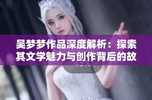 吴梦梦作品深度解析：探索其文学魅力与创作背后的故事