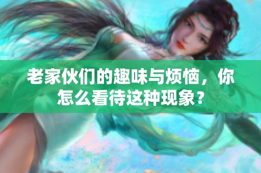 老家伙们的趣味与烦恼，你怎么看待这种现象？