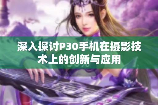 深入探讨P30手机在摄影技术上的创新与应用