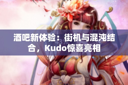 酒吧新体验：街机与混沌结合，Kudo惊喜亮相