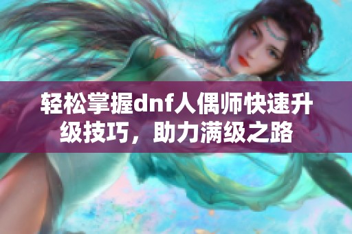 轻松掌握dnf人偶师快速升级技巧，助力满级之路